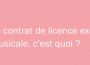 Le contrat de licence exclusive musicale, c’est quoi ?